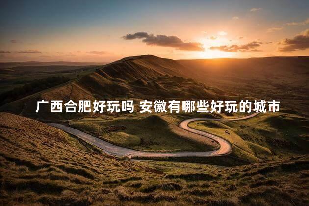 广西合肥好玩吗 安徽有哪些好玩的城市